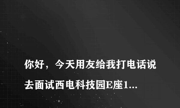 
你好，今天用友给我打电话说去面试西电科技园E座13楼，这个是不是假的？
