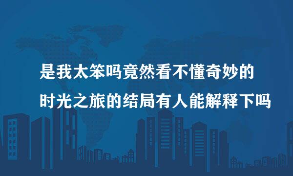 是我太笨吗竟然看不懂奇妙的时光之旅的结局有人能解释下吗