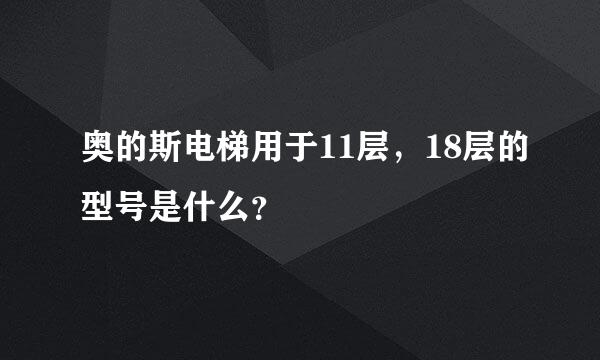 奥的斯电梯用于11层，18层的型号是什么？