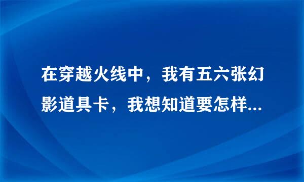 在穿越火线中，我有五六张幻影道具卡，我想知道要怎样才能刷到幻影角色呢？求哪位高人指点！