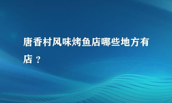 唐香村风味烤鱼店哪些地方有店 ？