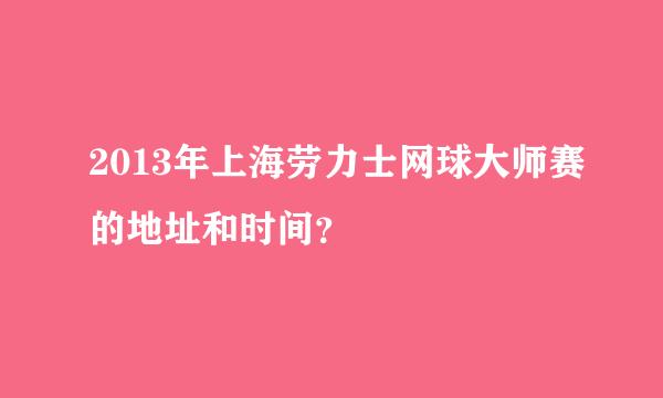 2013年上海劳力士网球大师赛的地址和时间？