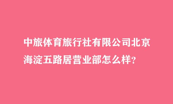 中旅体育旅行社有限公司北京海淀五路居营业部怎么样？