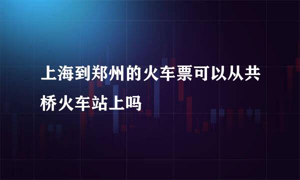 上海到郑州的火车票可以从共桥火车站上吗