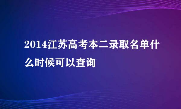 2014江苏高考本二录取名单什么时候可以查询