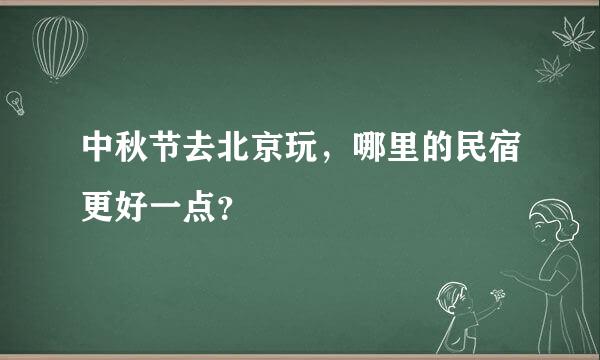 中秋节去北京玩，哪里的民宿更好一点？