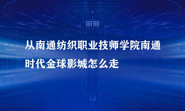 从南通纺织职业技师学院南通时代金球影城怎么走