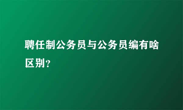 聘任制公务员与公务员编有啥区别？