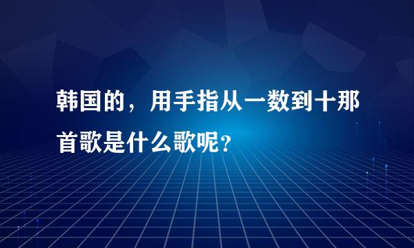 韩国的，用手指从一数到十那首歌是什么歌呢？