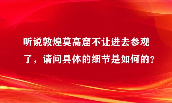 听说敦煌莫高窟不让进去参观了，请问具体的细节是如何的？