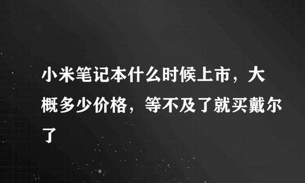 小米笔记本什么时候上市，大概多少价格，等不及了就买戴尔了