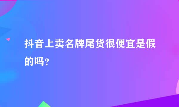 抖音上卖名牌尾货很便宜是假的吗？