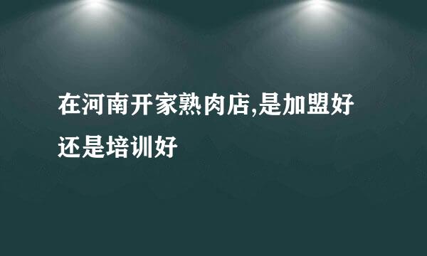 在河南开家熟肉店,是加盟好还是培训好