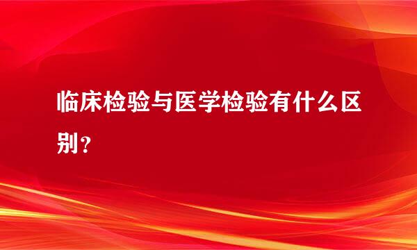 临床检验与医学检验有什么区别？