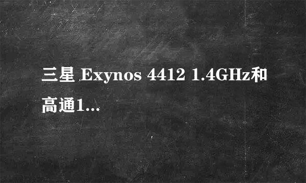 三星 Exynos 4412 1.4GHz和高通1.5哪个好？我看了你的回答那有点深奥，能简明易懂点吗？、、手机是乱弄的