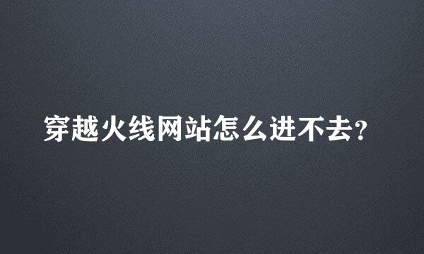 穿越火线网站怎么进不去？