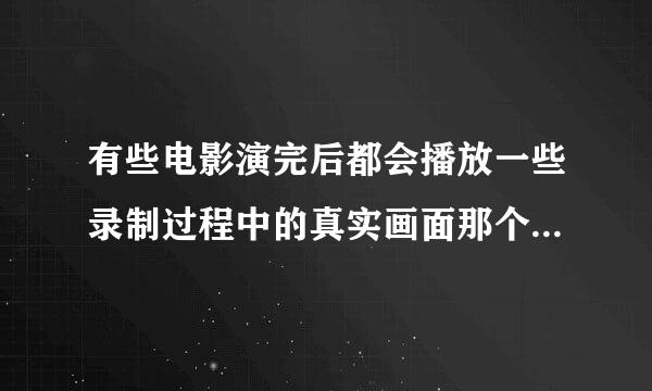 有些电影演完后都会播放一些录制过程中的真实画面那个叫什么？比如成龙的影片后面都会播放他在拍摄过程发