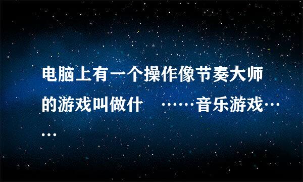 电脑上有一个操作像节奏大师的游戏叫做什麼……音乐游戏……