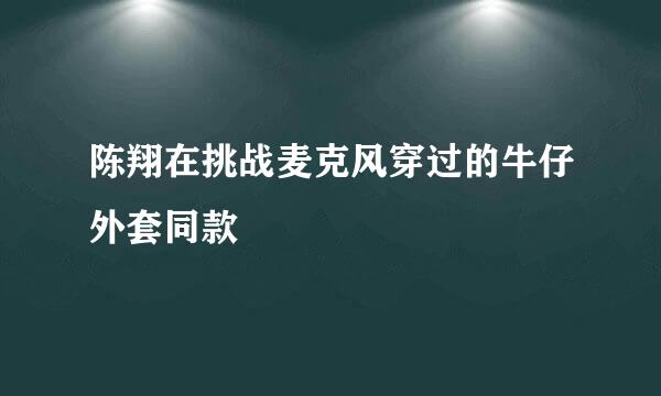 陈翔在挑战麦克风穿过的牛仔外套同款