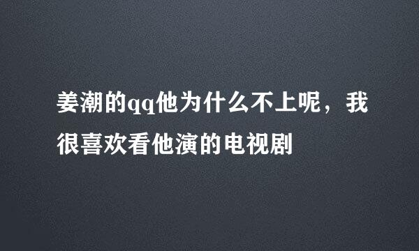 姜潮的qq他为什么不上呢，我很喜欢看他演的电视剧