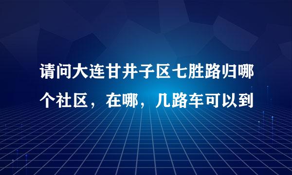 请问大连甘井子区七胜路归哪个社区，在哪，几路车可以到