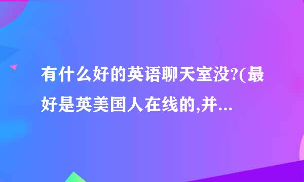 有什么好的英语聊天室没?(最好是英美国人在线的,并适用与英语学习者的)谢谢啦~