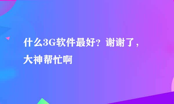 什么3G软件最好？谢谢了，大神帮忙啊