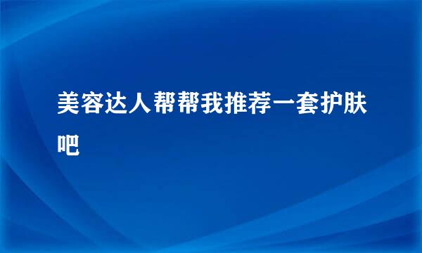 美容达人帮帮我推荐一套护肤吧