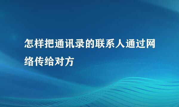 怎样把通讯录的联系人通过网络传给对方