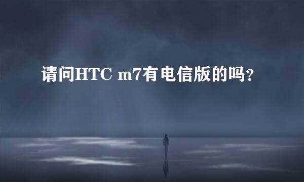 请问HTC m7有电信版的吗？