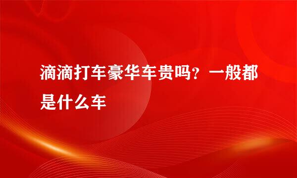 滴滴打车豪华车贵吗？一般都是什么车