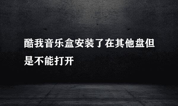 酷我音乐盒安装了在其他盘但是不能打开