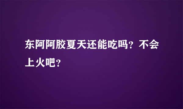 东阿阿胶夏天还能吃吗？不会上火吧？