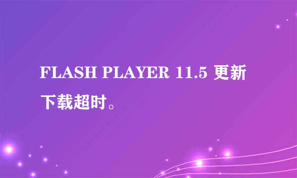 FLASH PLAYER 11.5 更新下载超时。