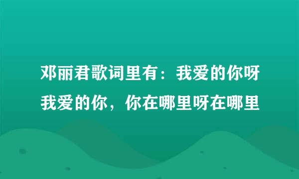 邓丽君歌词里有：我爱的你呀我爱的你，你在哪里呀在哪里