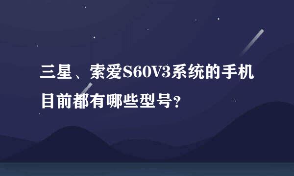 三星、索爱S60V3系统的手机目前都有哪些型号？