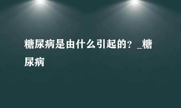 糖尿病是由什么引起的？_糖尿病