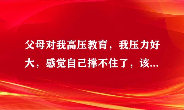 父母对我高压教育，我压力好大，感觉自己撑不住了，该怎么办？