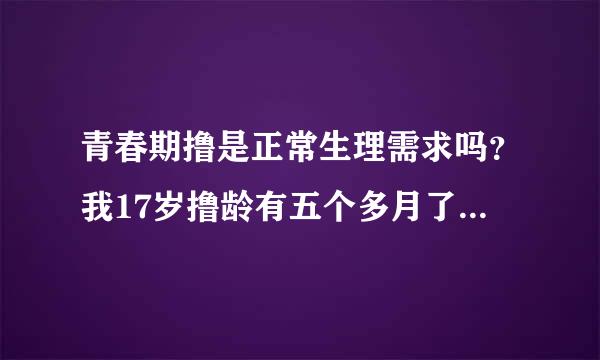 青春期撸是正常生理需求吗？我17岁撸龄有五个多月了会不会使自己长不高变丑皮肤粗糙吗我老早就想戒了可