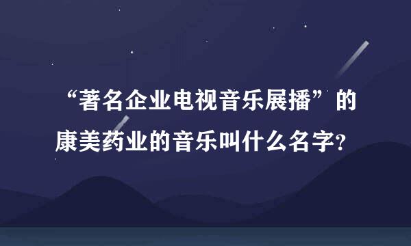 “著名企业电视音乐展播”的康美药业的音乐叫什么名字？