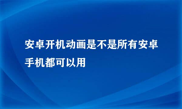 安卓开机动画是不是所有安卓手机都可以用