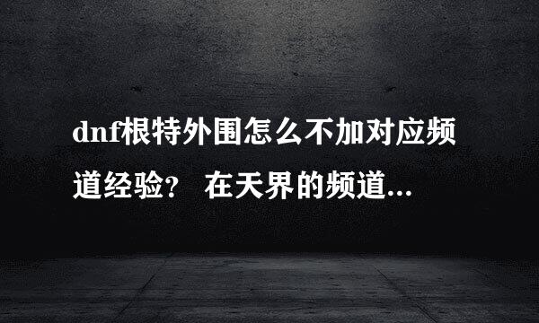 dnf根特外围怎么不加对应频道经验？ 在天界的频道里44频道 怎么不加？