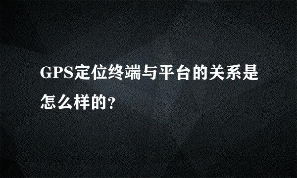 GPS定位终端与平台的关系是怎么样的？