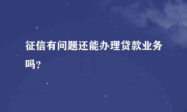 征信有问题还能办理贷款业务吗？