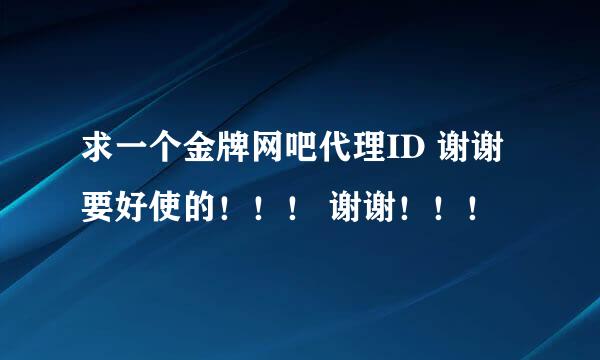 求一个金牌网吧代理ID 谢谢 要好使的！！！ 谢谢！！！