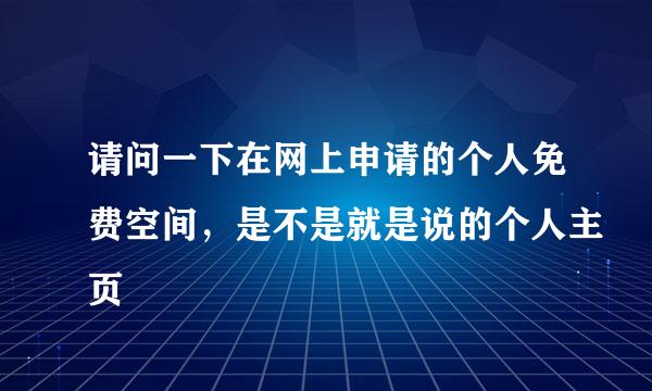 请问一下在网上申请的个人免费空间，是不是就是说的个人主页