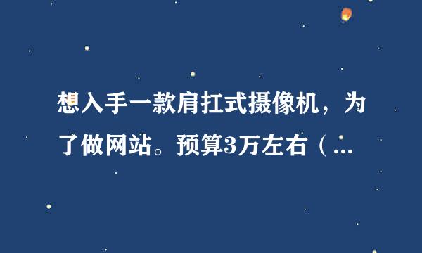 想入手一款肩扛式摄像机，为了做网站。预算3万左右（算上各种配件预算4万顶多）