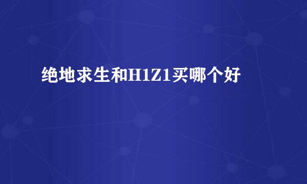 绝地求生和H1Z1买哪个好