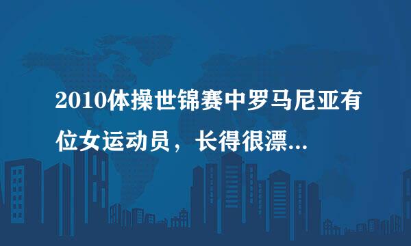 2010体操世锦赛中罗马尼亚有位女运动员，长得很漂亮，皮肤很白，眼睛很大，平衡木和自由操是她的强项，并