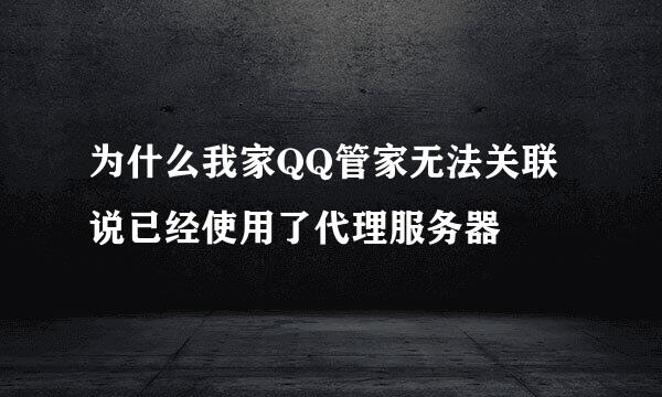 为什么我家QQ管家无法关联说已经使用了代理服务器